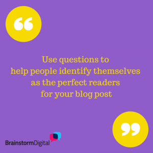 Use questions to help people identify themselves as the perfect readers for your blog post