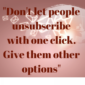 Don't let people unsubscribe with one click. Give them other options